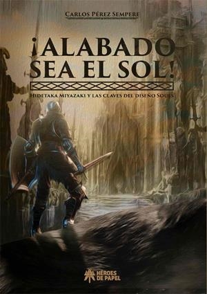 ¡ALABADO SEA EL SOL! HIDETAKA MIYAZAKI Y LAS CLAVES DEL DISEÑO SOULS | 9788417649685 | CARLOS PÉREZ SEMPERE  | Universal Cómics