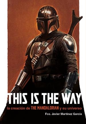 THIS IS THE WAY, LA CREACIÓN DE THE MANDALORIAN Y SU UNIVERSO | 9788410390232 | FRANCISCO JAVIER MARTÍNEZ GARCÍA | Universal Cómics